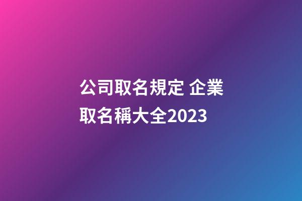 公司取名規定 企業取名稱大全2023-第1張-公司起名-玄機派